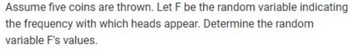 Assume five coins are thrown. Let F be the random variable indicating
the frequency with which heads appear. Determine the random
variable F's values.
