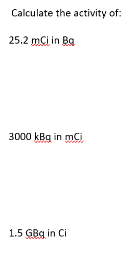 Calculate the activity of:
25.2 mCi in Bq
3000 kBq in mCi
1.5 GBq in Ci