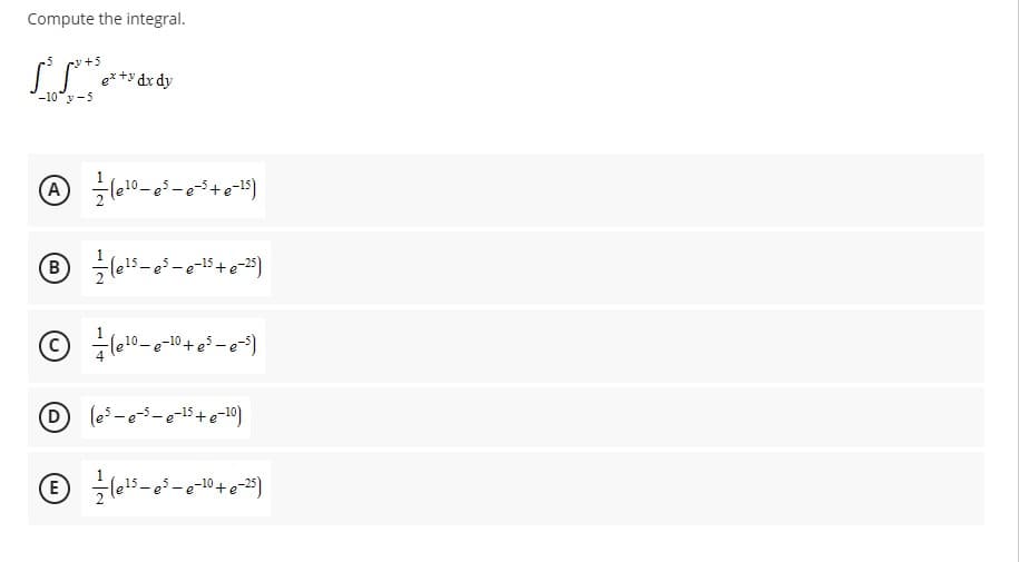 Compute the integral.
-10 -5
A
(¹0-e³-e³+e-¹5)
B (¹5-0²-2-15 +e-25)
Ⓒ² (²¹⁰0-e-¹⁰0+ e²-e²³)
E
(es-e-5-e-15+e-10)
Ⓒ/-(e¹5-e³-e-10 + e-25)