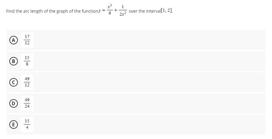 Find the arc length of the graph of the function. +
2x²
A
B
D
E
17
12
15
8
49
12
49
24
15
4
=
over the interval[1, 2].