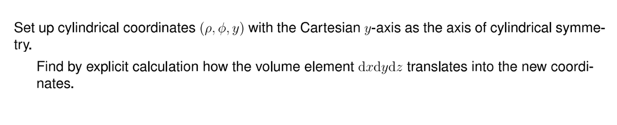 Set up cylindrical coordinates (p, Ø, y) with the Cartesian y-axis as the axis of cylindrical symme-
try.
Find by explicit calculation how the volume element drdydz translates into the new coordi-
nates.
