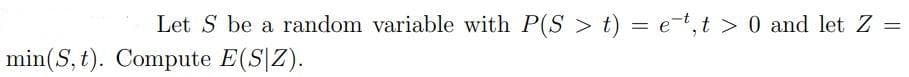 Let S be a random variable with P(S > t) = e-t,t > 0 and let Z =
min(S, t). Compute E(S|Z).
