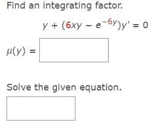 Find an integrating factor.
μ(y) =
y + (6xy - e-6y)y' = 0
Solve the given equation.