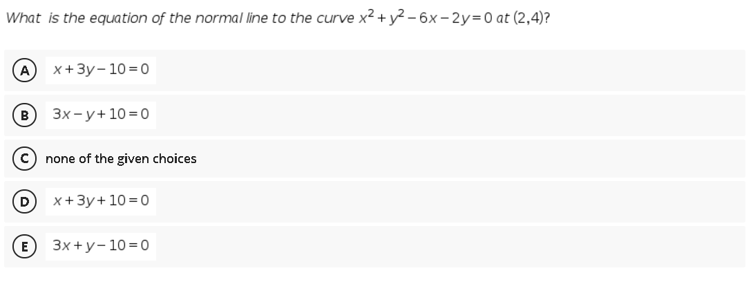 What is the equation of the normal line to the curve x2 + y2 – 6x - 2y=0 at (2,4)?
A
x+3у-10%3D0
В
Зх-у+103D0
none of the given choices
D
x+3y+ 10 = 0
E
Зх+у-103D0
