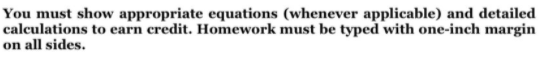 You must show appropriate equations (whenever applicable) and detailed
calculations to earn credit. Homework must be typed with one-inch margin
on all sides.
