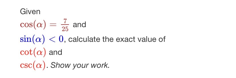 Given
cos(a) = and
7
25
sin(a) < 0, calculate the exact value of
cot(a) and
csc(a). Show your work.