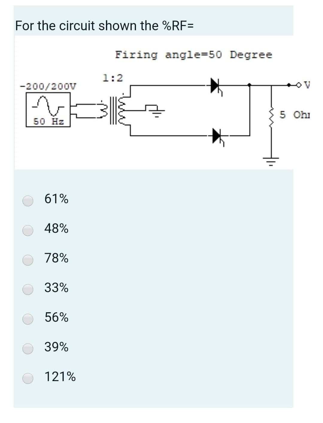 For the circuit shown the %RF=
Firing angle=50 Degree
1:2
-200/200V
5 Ohi
50 Hz
61%
48%
78%
33%
56%
39%
121%
