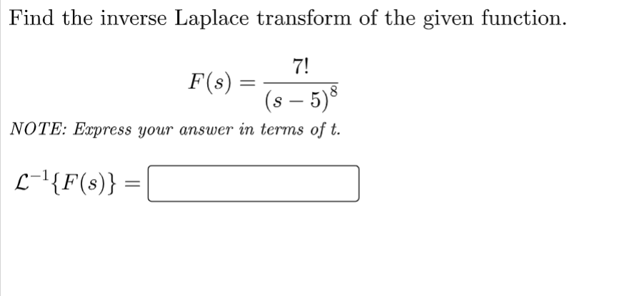 Find the inverse Laplace transform of the given function.
7!
(s — 5) 8
NOTE: Express your answer in terms of t.
L-¹{F(s)} =
F(s)
=