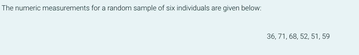 The numeric measurements for a random sample of six individuals are given below:
36, 71, 68, 52, 51, 59