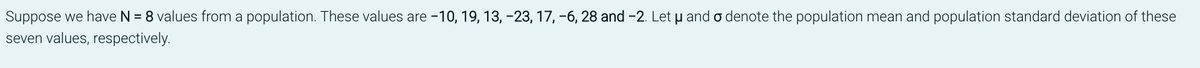 Suppose we have N = 8 values from a population. These values are −10, 19, 13, -23, 17, −6, 28 and -2. Let u and o denote the population mean and population standard deviation of these
seven values, respectively.