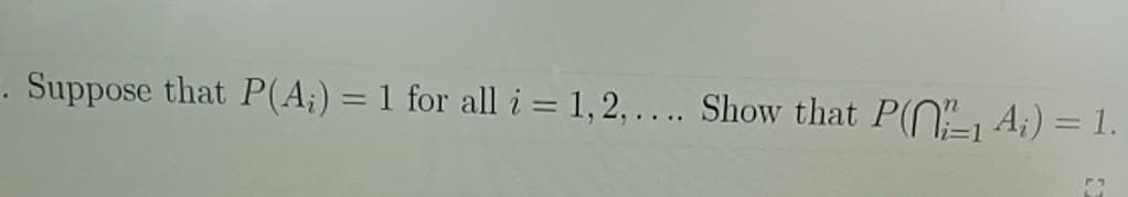 . Suppose that P(A;) = 1 for all i = 1, 2, .... Show that P(N, A;) = 1.
