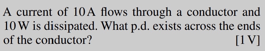 A current of 10A flows through a conductor and
10 W is dissipated. What p.d. exists across the ends
of the conductor?
[IV]