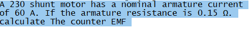 A 230 shunt motor has a nominal armature current
of 60 A. If the armature resistance is 0.15 0.
calculate The counter EMF