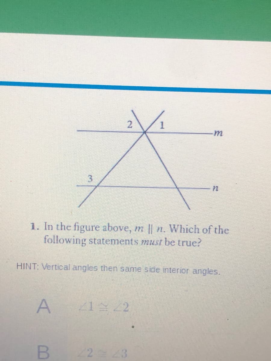 2.
3
1. In the figure above, m || n. Which of the
following statements must be true?
HINT: Vertical angles then same side interior angles,
21 2
2 23
