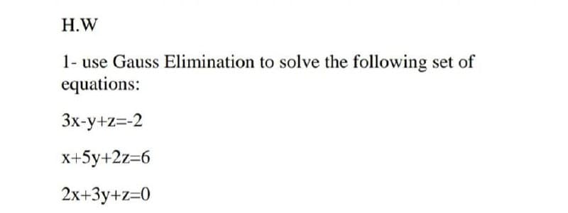 Н.W
1- use Gauss Elimination to solve the following set of
equations:
3x-y+z=-2
x+5y+2z=6
2x+3y+z=0
