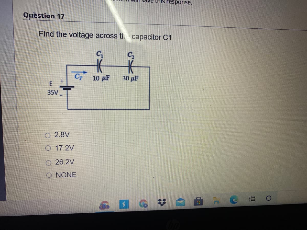 this response.
Question 17
Find the voltage across th capacitor C1
C 10 µF
30 µF
35V
2.8V
O 17.2V
26.2V
NONE
