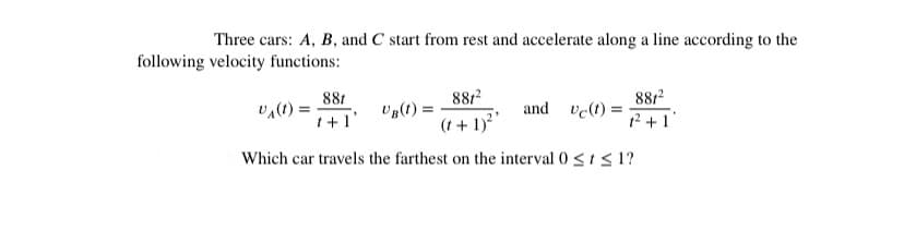 Three cars: A, B, and C start from rest and accelerate along a line according to the
following velocity functions:
881
8812
8812
and ve(t) =
12 +1
Ug(1) =
(1 + 1)2"
Which car travels the farthest on the interval 0 < 1 < 1?
1+1'
