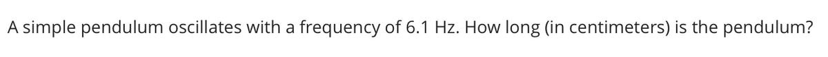 A simple pendulum oscillates with a frequency of 6.1 Hz. How long (in centimeters) is the pendulum?