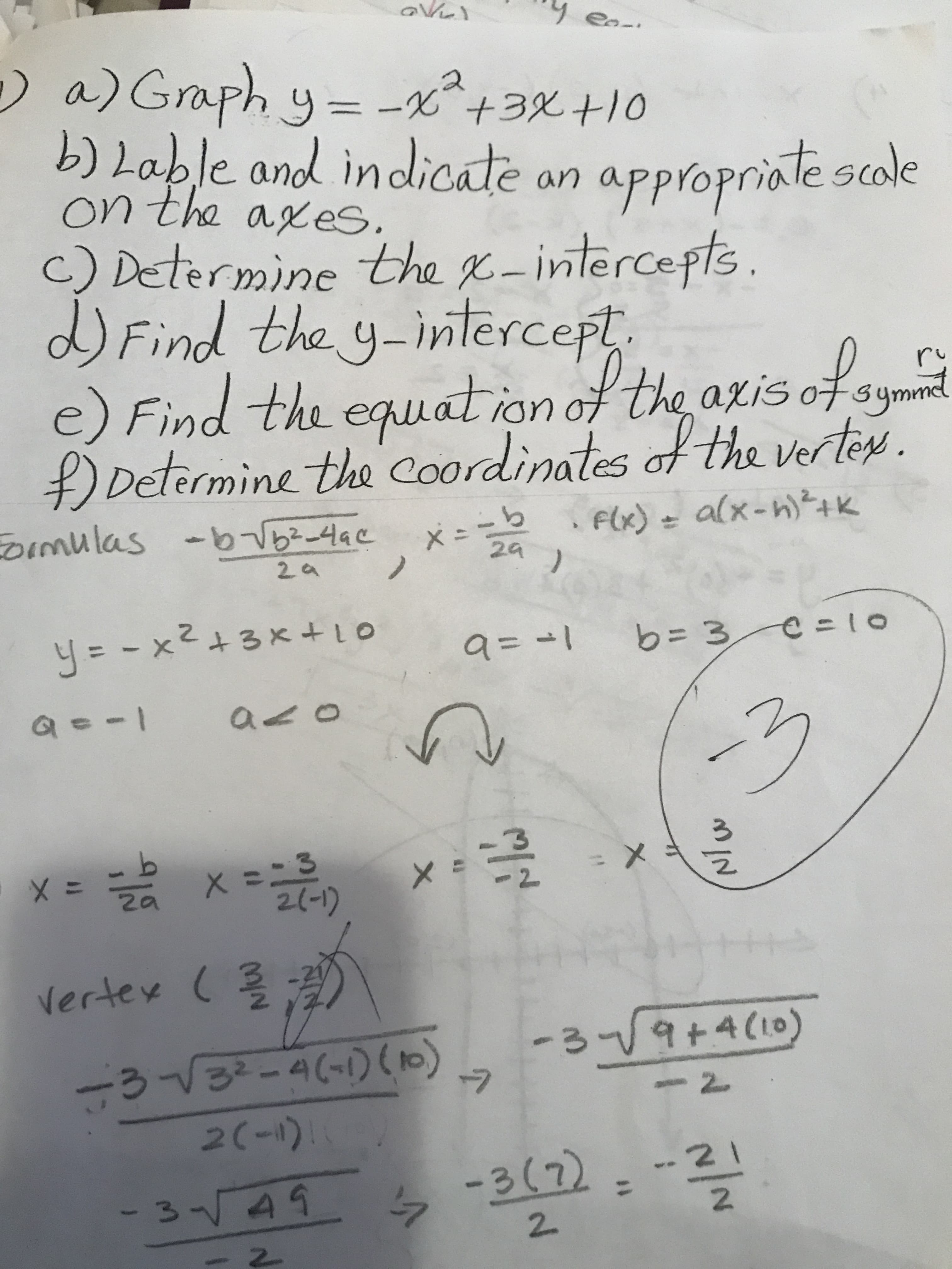 Graph
b) Lable and indicate an appropniàte scole
on tha axes.
c) Determine tha x-intercepfs
y-inlercep
e)Find the eguat ion o the ais fsm
D theverten
Determine tha coordinales
2a
2 a
vertes ( .
2C)
: 2
2
2
