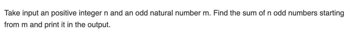 Take input an positive integer n and an odd natural number m. Find the sum of n odd numbers starting
from m and print it in the output.
