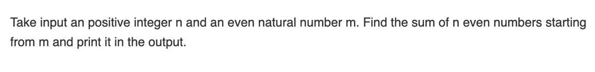 Take input an positive integer n and an even natural number m. Find the sum of n even numbers starting
from m and print it in the output.
