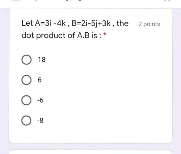 Let A=3i -4k , B=2i-5j+3k , the 2 points
dot product of A.B is : *
18
6.
-6
-8
