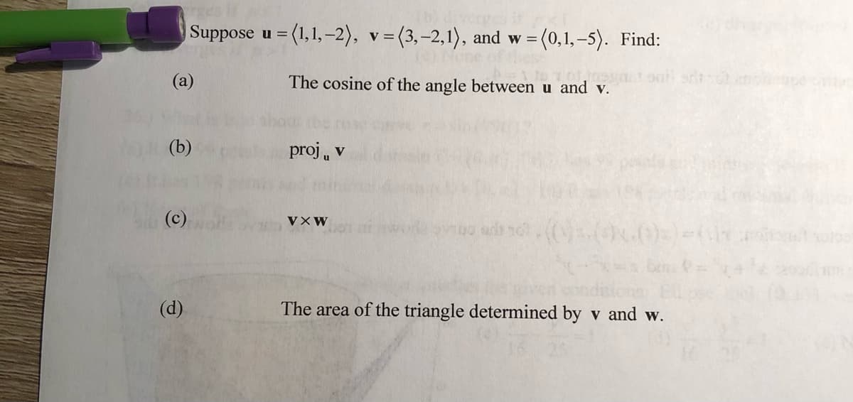 Suppose u = (1,1,-2), v=(3,-2,1), and w =6
(0,1,-5). Find:
(a)
The cosine of the angle between u and v.
(b)
proj, v
(c)
VXW
(d)
The area of the triangle determined by v and w.
