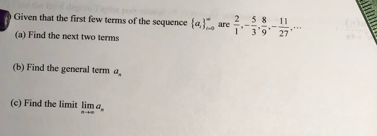 5 8
11
Given that the first few terms of the sequence {a,},o
are
3'9
27
(a) Find the next two terms
(b) Find the general term a,
(c) Find the limit lim a,
