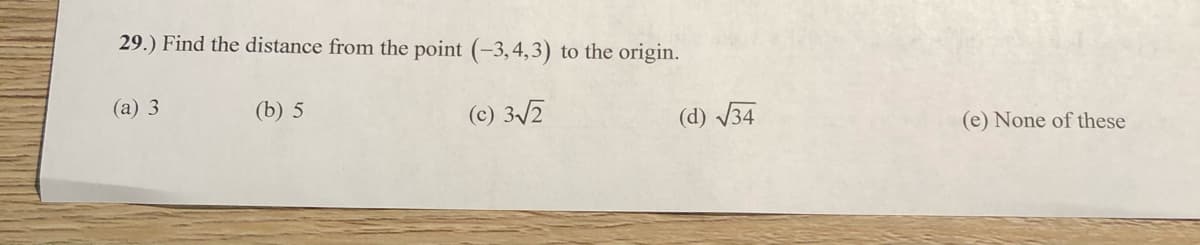 29.) Find the distance from the point (-3,4,3) to the origin.
(а) 3
(b) 5
(c) 3/2
(d) V34
(e) None of these
