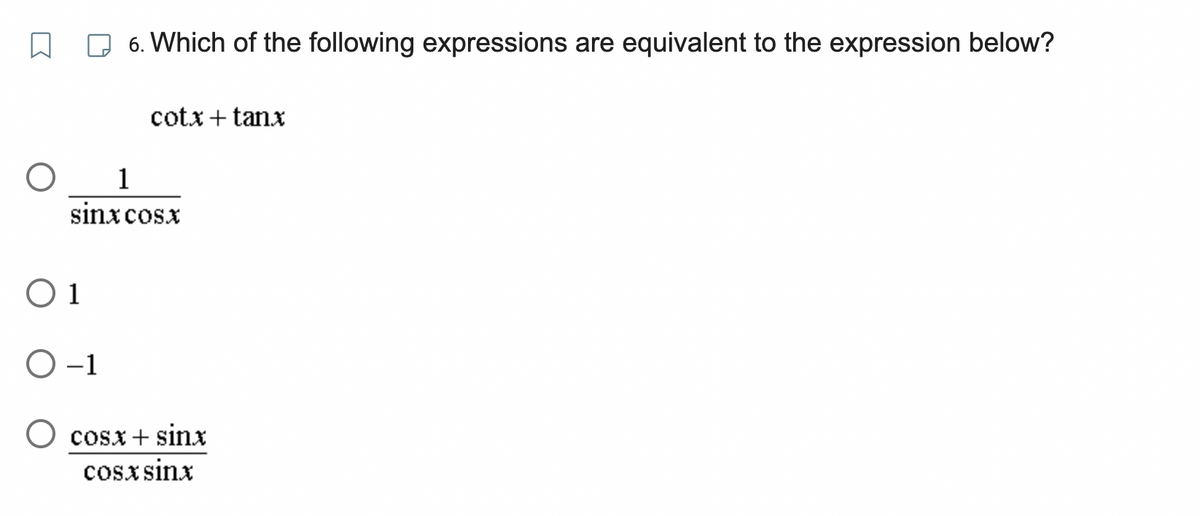 O
6. Which of the following expressions are equivalent to the expression below?
O 1
O-1
cotx + tanx
1
sinxcost
cosx+sinx
cos sint