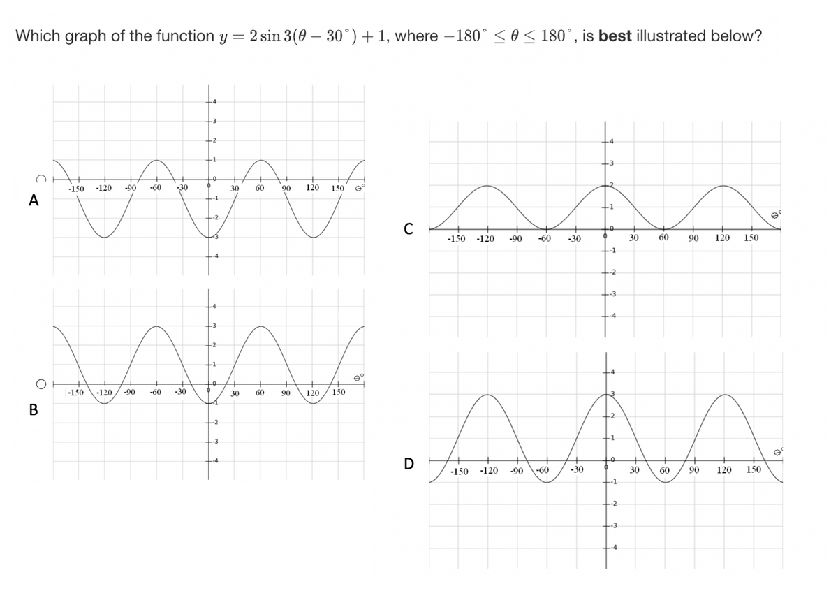 Which graph of the function y
=
: 2 sin 3(8 – 30°) + 1, where −180° < 8 < 180°, is best illustrated below?
-3
-2
ਚਾਚਾ ...
-150 -120 -90 -60 -30
30 60
A
-1
--2
C
-150 -120 -90 -60 -30
30
60
O
B
-150
-120
-90
-60
-30
6
30
60
90 120 150
90 120
150
10
D
-150 -120 -90
-60
-30
-1
O
--1
30
90 120 150
60 90 120 150