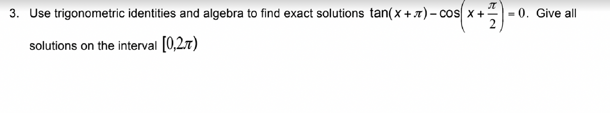 π
3. Use trigonometric identities and algebra to find exact solutions tan(x +л) - cos x +
2
solutions on the interval [0,27)
= 0. Give all