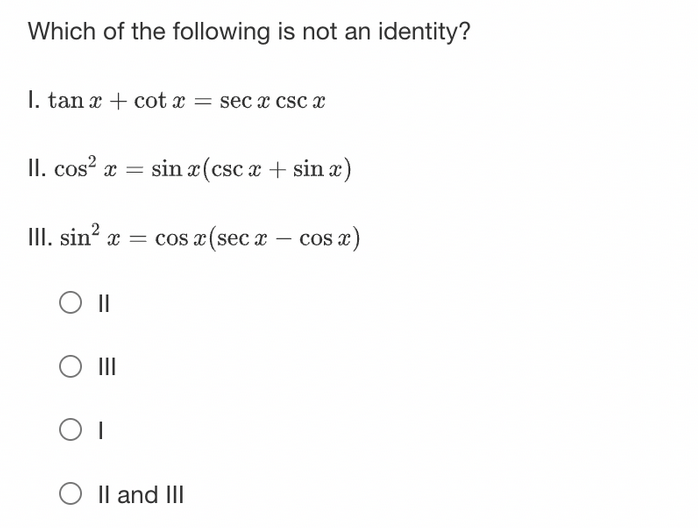 Which of the following is not an identity?
I. tan x + cotx = secx csc x
II. cos²x = sin x(csc x + sin x)
III. sin² x = cos x (secx - cos x)
O II
|||
O I
O II and III