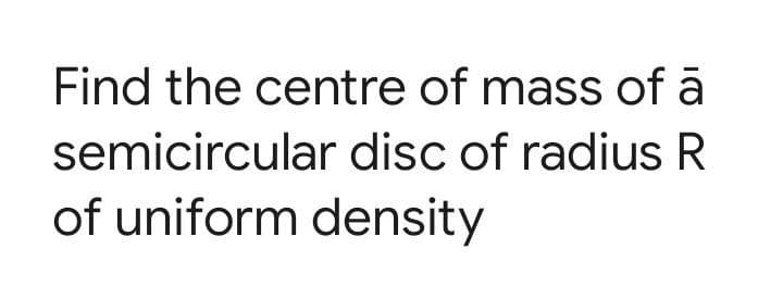 Find the centre of mass of ā
semicircular disc of radius R
of uniform density
