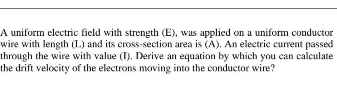 A uniform electric field with strength (E), was applied on a uniform conductor
wire with length (L) and its cross-section area is (A). An electric current passed
through the wire with value (I). Derive an equation by which you can calculate
the drift velocity of the electrons moving into the conductor wire?
