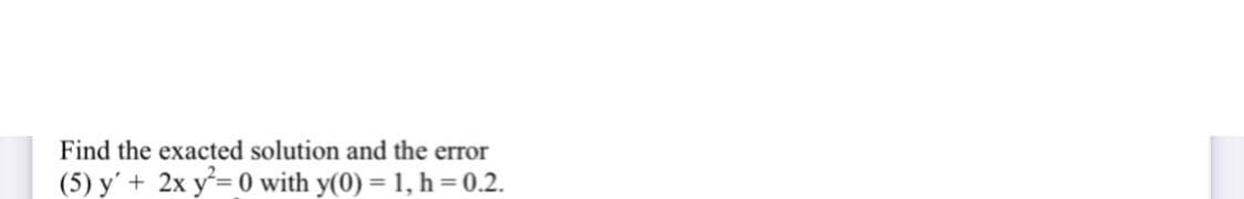 Find the exacted solution and the error
(5) y'+ 2x y= 0 with y(0) = 1, h =0.2.
