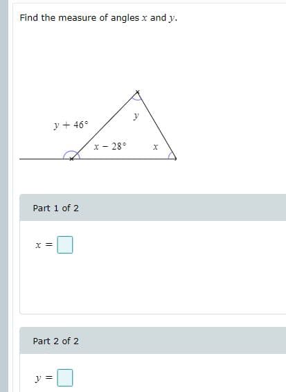 Find the measure of angles x and y.
y + 46°
x - 28°
Part 1 of 2
x =
Part 2 of 2
y =
