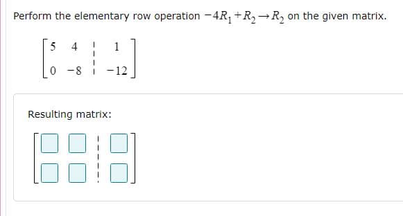 Perform the elementary row operation -4R, +R-→R on the given matrix.
5
4
1
0 -8 1
-12
Resulting matrix:
