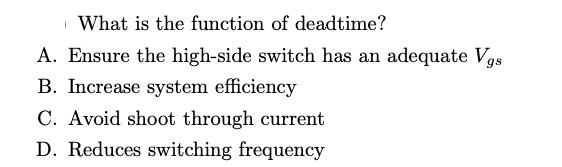 What is the function of deadtime?
A. Ensure the high-side switch has an adequate Vgs
B. Increase system efficiency
C. Avoid shoot through current
D. Reduces switching frequency