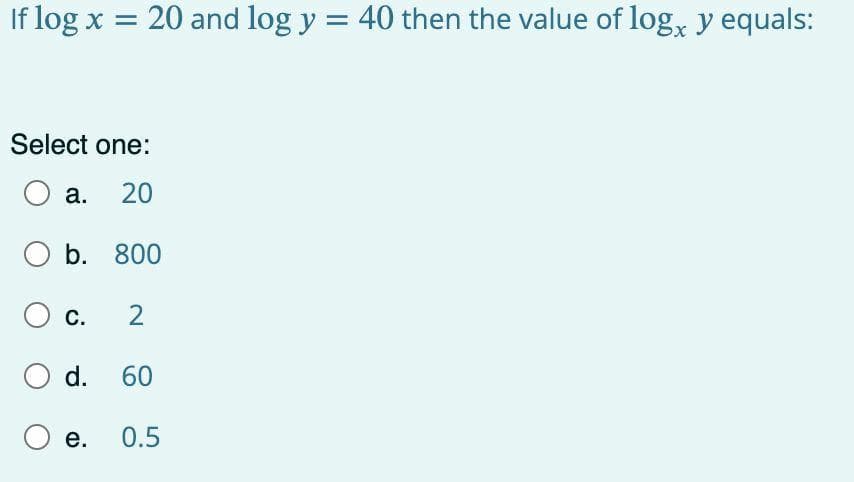 If log x = 20 and log y = 40 then the value of log, y equals:
Select one:
а.
20
O b. 800
C.
2
d.
60
O e.
0.5
