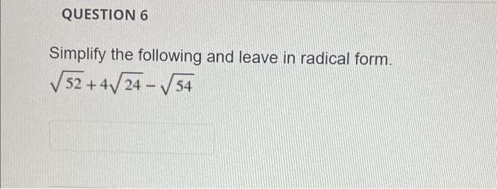 QUESTION 6
Simplify the following and leave in radical form.
V52 + 4/24 - V54
