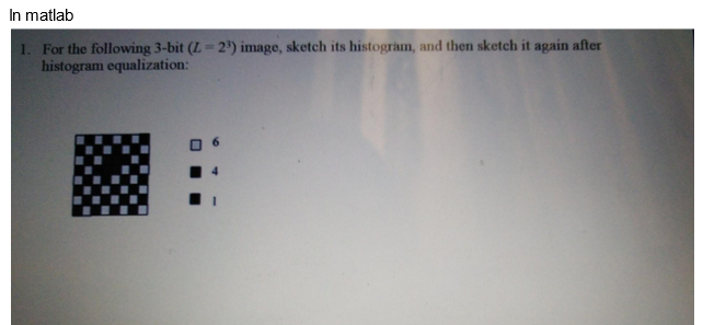 In matlab
1. For the following 3-bit (Z-2¹) image, sketch its histogram, and then sketch it again after
histogram equalization: