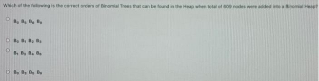 Which of the following is the correct orders of Binomial Trees that can be found in the Heap when total of 609 nodes were added into a Binomial Heap?
О
6
О
B. B, B. B.
B: B1 B2 B,
B1 B, B4 B.
O B. B, B. B.