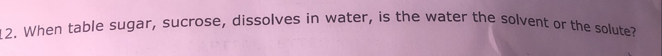 When table sugar, sucrose, dissolves in water, is the water the solvent or the solute?
