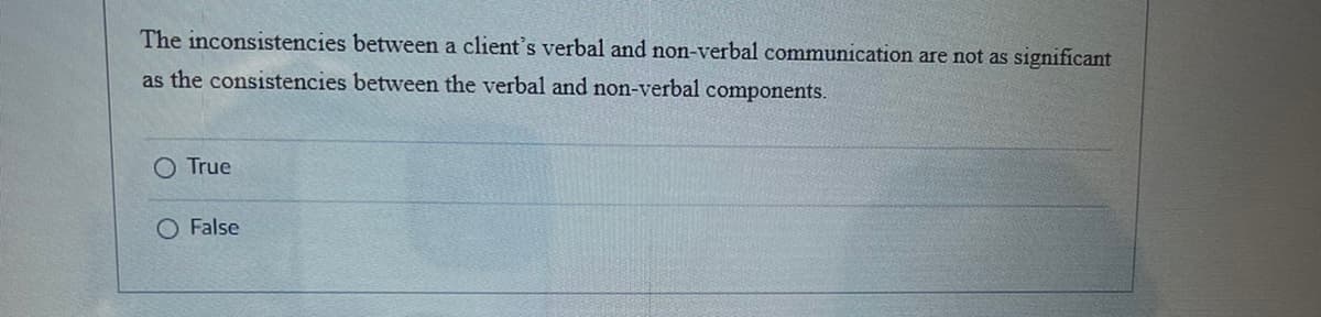 The inconsistencies between a client's verbal and non-verbal communication are not as significant
as the consistencies between the verbal and non-verbal components.
True
O False