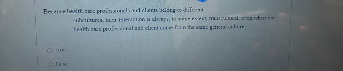 Because health care professionals and clients belong to different
True
False
subcultures, their interaction is always, to some extent, transcultural, even when the
health care professional and client come from the same general culture.
