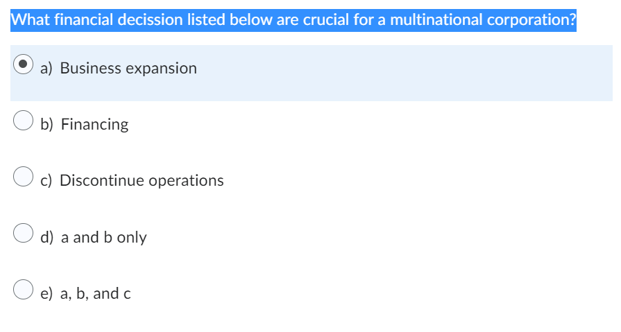 What financial decission listed below are crucial for a multinational corporation?
a) Business expansion
Ob) Financing
c) Discontinue operations
d) a and b only
e) a, b, and c