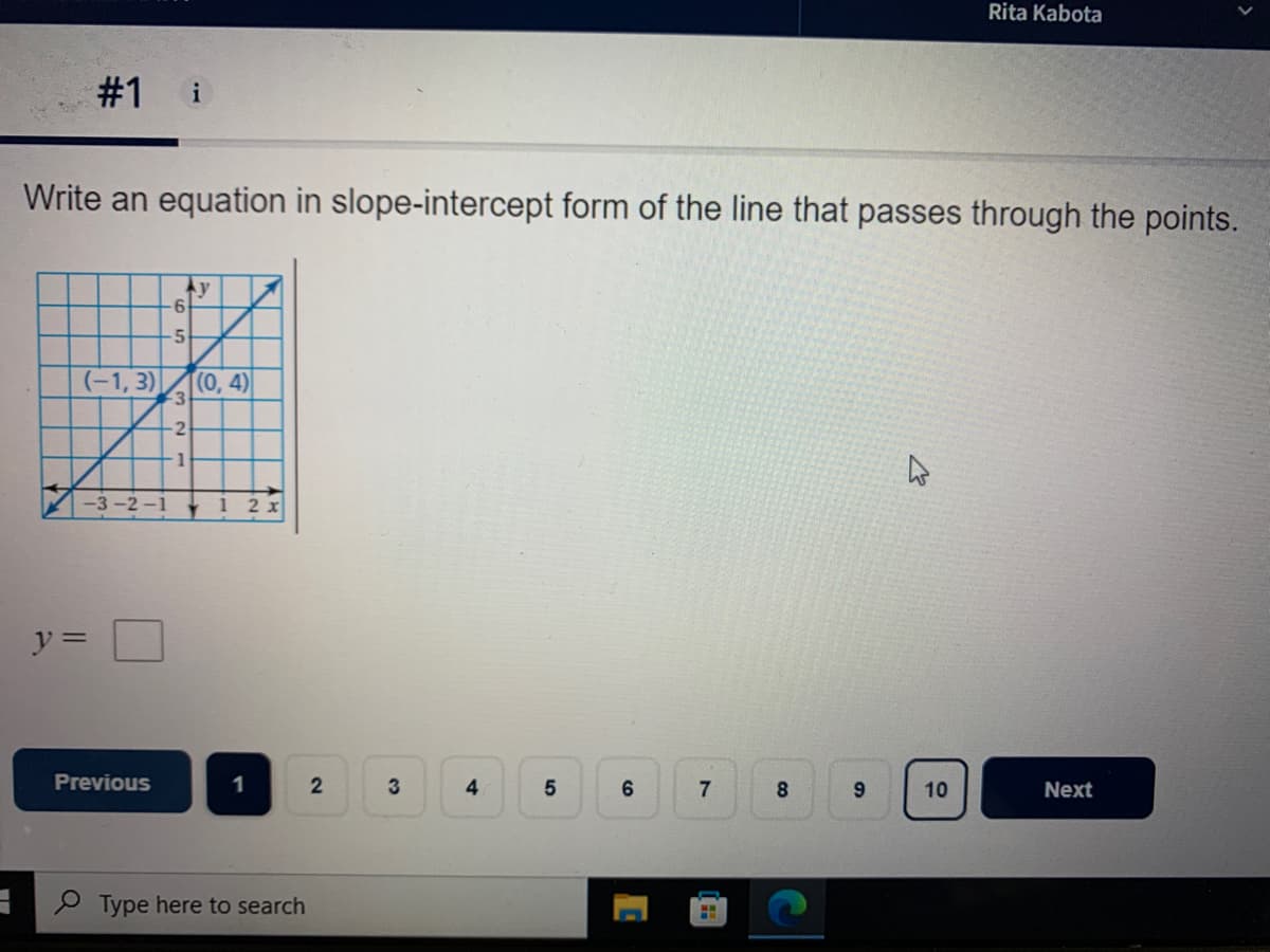 Rita Kabota
#1 i
Write an equation in slope-intercept form of the line that passes through the points.
Ay
-6
(-1, 3)
(0, 4)
1
-3-2-1
1 2 x
y =
Previous
4.
8.
9
Next
P Type here to search
10
