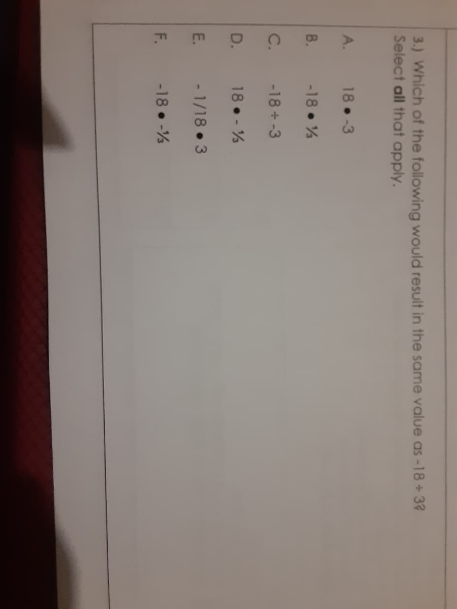 3.) Which of the following would result in the same value as -18 +3?
Select all that apply.
A.
18 -3
В.
-18 %
C.
-18+-3
D.
18 - %
E.
- 1/18 3
F.
-18 • -%
