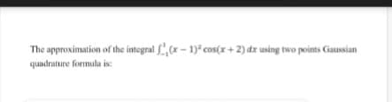 The approximation of the integral ,(x - 1)* cos(x+ 2) dx using two points Gaussian
quadrature formula is:
